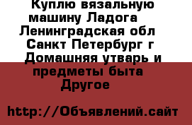 Куплю вязальную машину Ладога 1 - Ленинградская обл., Санкт-Петербург г. Домашняя утварь и предметы быта » Другое   